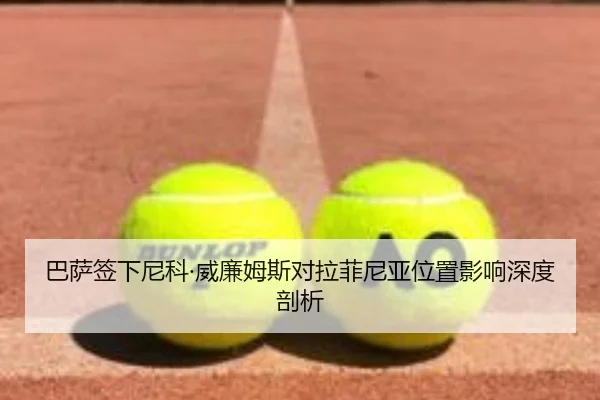 巴萨签下尼科·威廉姆斯对拉菲尼亚位置影响深度剖析