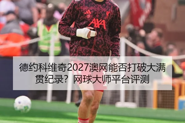 德约科维奇2027澳网能否打破大满贯纪录？网球大师平台评测