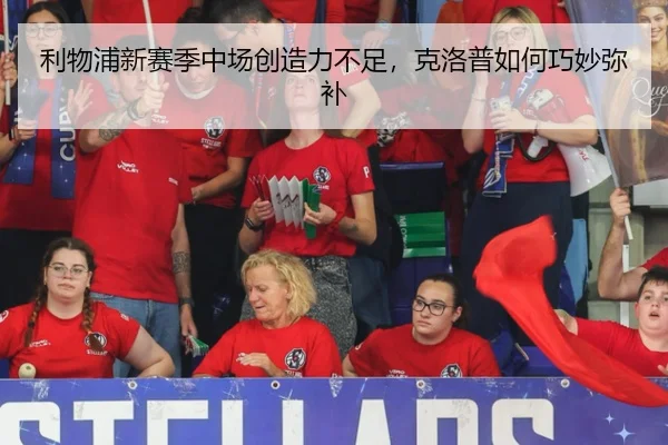 利物浦新赛季中场创造力不足，克洛普如何巧妙弥补
